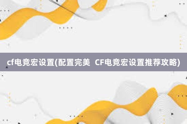 cf电竞宏设置(配置完美  CF电竞宏设置推荐攻略)