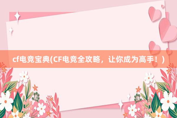 cf电竞宝典(CF电竞全攻略，让你成为高手！)