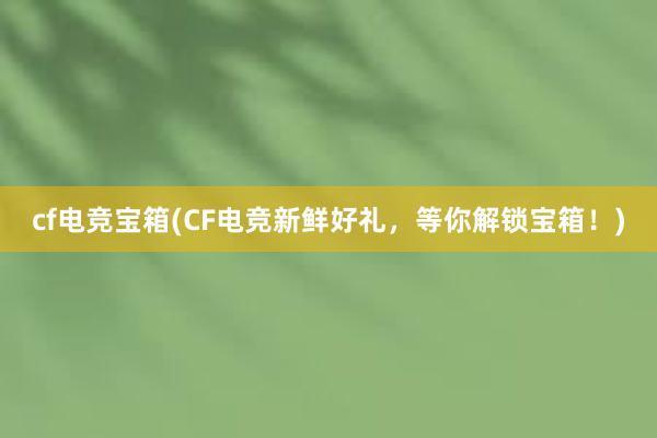 cf电竞宝箱(CF电竞新鲜好礼，等你解锁宝箱！)