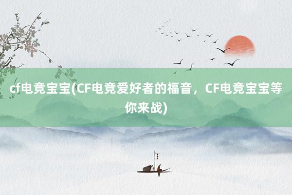 cf电竞宝宝(CF电竞爱好者的福音，CF电竞宝宝等你来战)