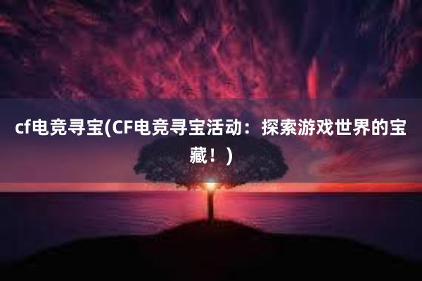 cf电竞寻宝(CF电竞寻宝活动：探索游戏世界的宝藏！)