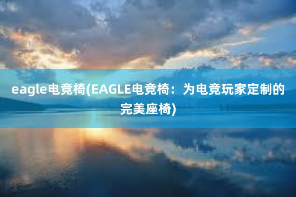 eagle电竞椅(EAGLE电竞椅：为电竞玩家定制的完美座椅)