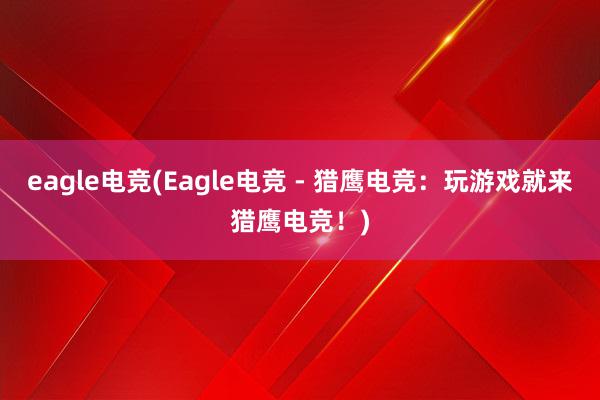 eagle电竞(Eagle电竞 - 猎鹰电竞：玩游戏就来猎鹰电竞！)