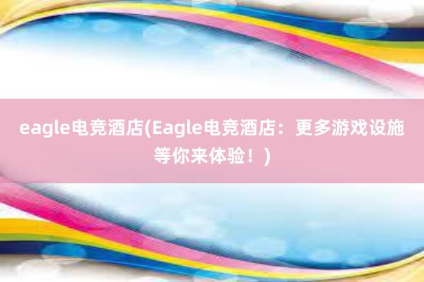 eagle电竞酒店(Eagle电竞酒店：更多游戏设施等你来体验！)