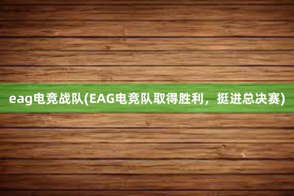 eag电竞战队(EAG电竞队取得胜利，挺进总决赛)