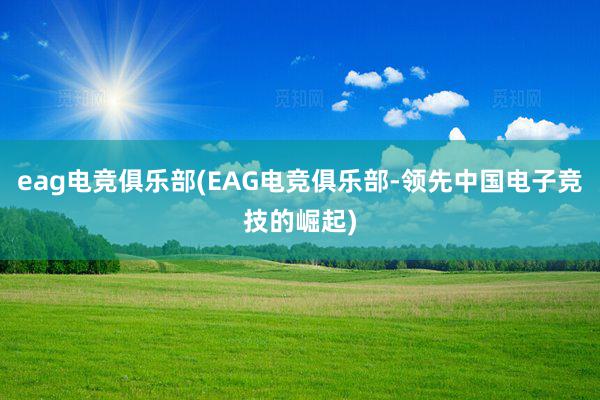 eag电竞俱乐部(EAG电竞俱乐部-领先中国电子竞技的崛起)