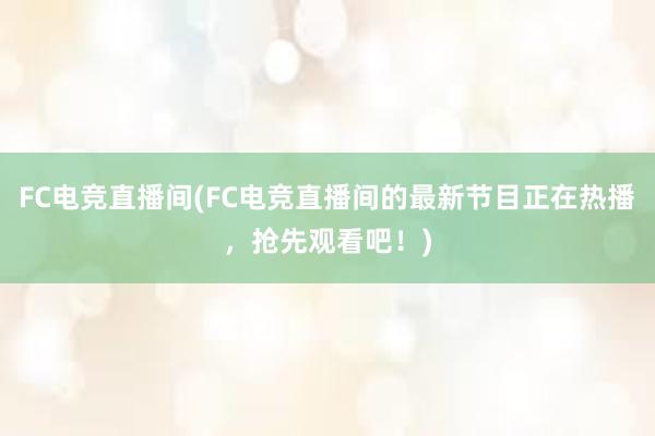 FC电竞直播间(FC电竞直播间的最新节目正在热播，抢先观看吧！)