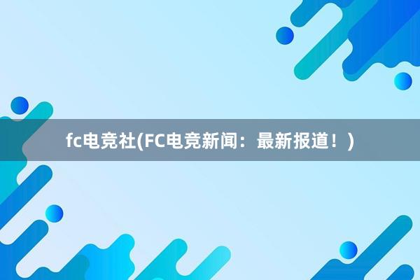 fc电竞社(FC电竞新闻：最新报道！)