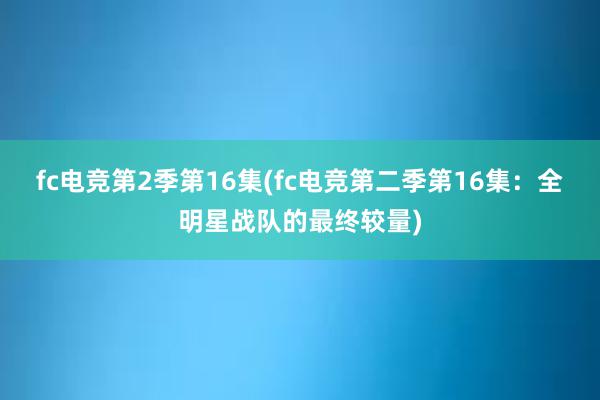 fc电竞第2季第16集(fc电竞第二季第16集：全明星战队的最终较量)