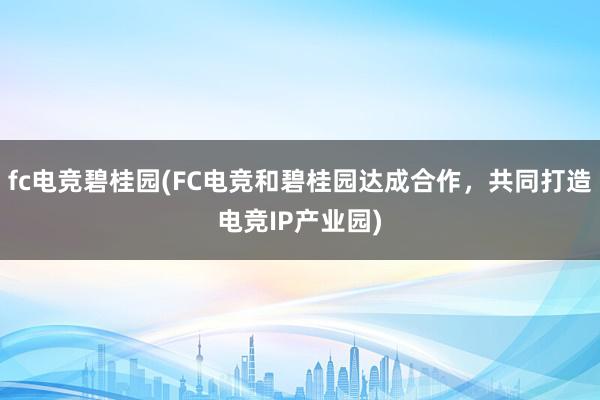 fc电竞碧桂园(FC电竞和碧桂园达成合作，共同打造电竞IP产业园)