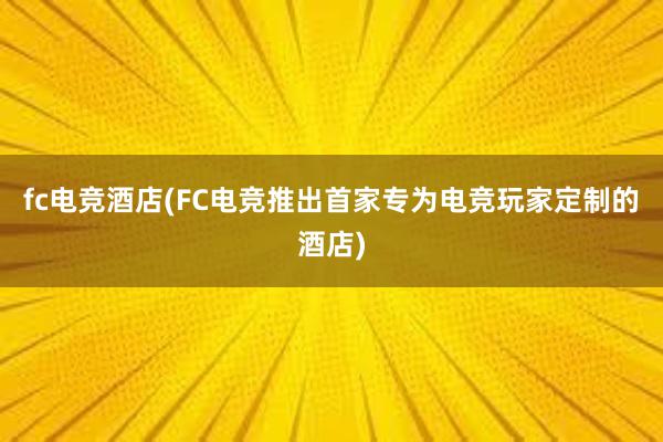 fc电竞酒店(FC电竞推出首家专为电竞玩家定制的酒店)