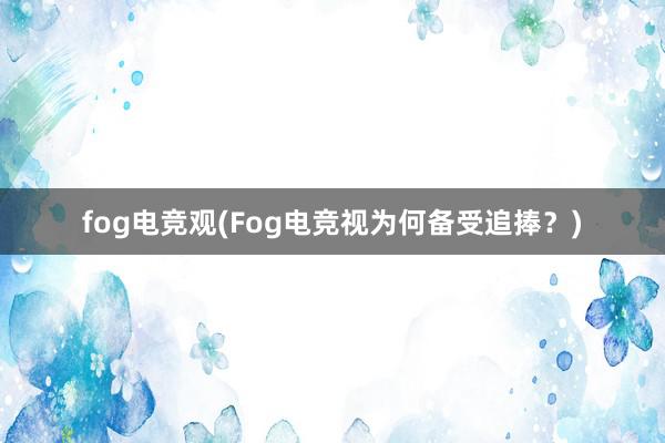 fog电竞观(Fog电竞视为何备受追捧？)