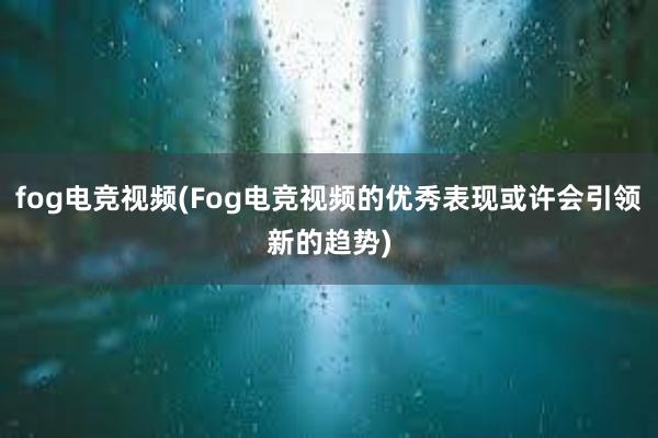 fog电竞视频(Fog电竞视频的优秀表现或许会引领新的趋势)