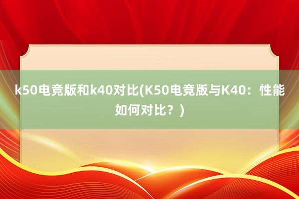 k50电竞版和k40对比(K50电竞版与K40：性能如何对比？)