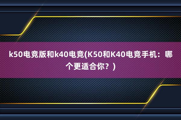 k50电竞版和k40电竞(K50和K40电竞手机：哪个更适合你？)