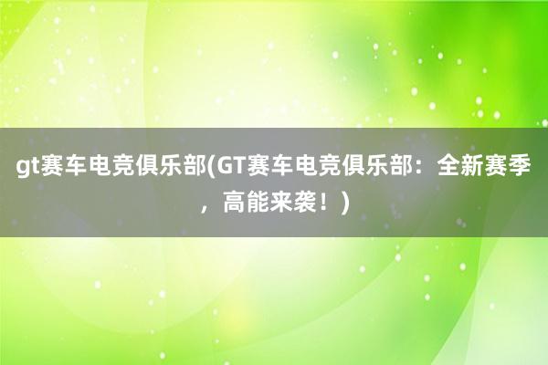 gt赛车电竞俱乐部(GT赛车电竞俱乐部：全新赛季，高能来袭！)