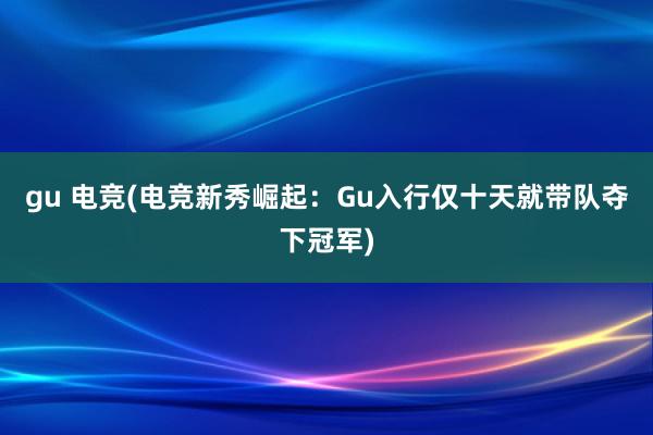 gu 电竞(电竞新秀崛起：Gu入行仅十天就带队夺下冠军)