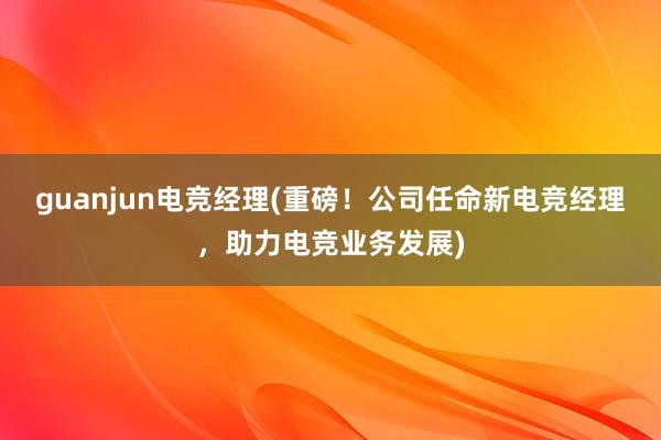 guanjun电竞经理(重磅！公司任命新电竞经理，助力电竞业务发展)