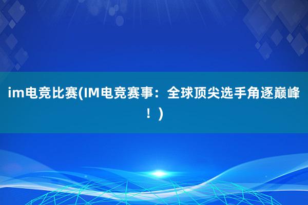 im电竞比赛(IM电竞赛事：全球顶尖选手角逐巅峰！)