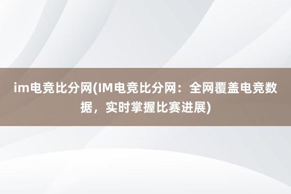 im电竞比分网(IM电竞比分网：全网覆盖电竞数据，实时掌握比赛进展)