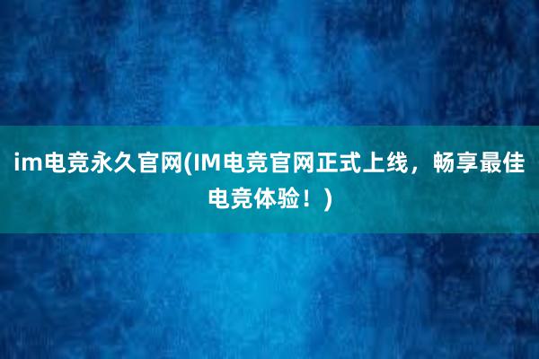 im电竞永久官网(IM电竞官网正式上线，畅享最佳电竞体验！)