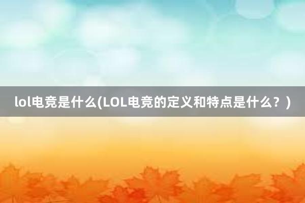 lol电竞是什么(LOL电竞的定义和特点是什么？)