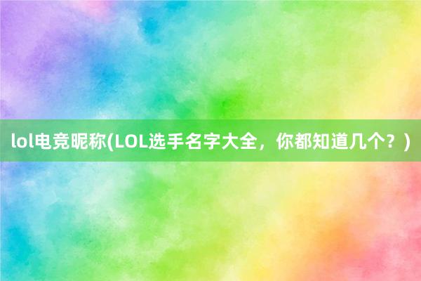 lol电竞昵称(LOL选手名字大全，你都知道几个？)