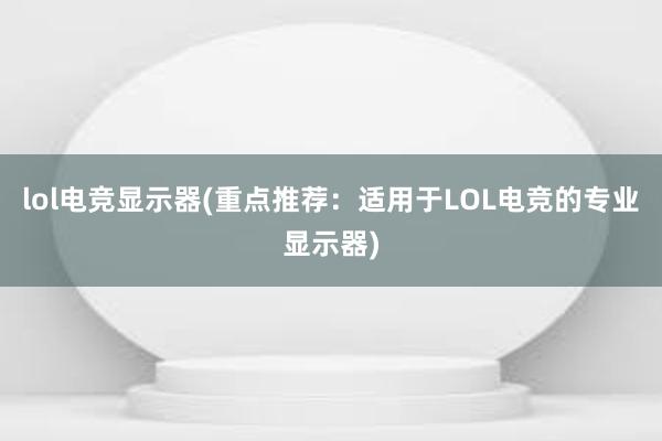 lol电竞显示器(重点推荐：适用于LOL电竞的专业显示器)