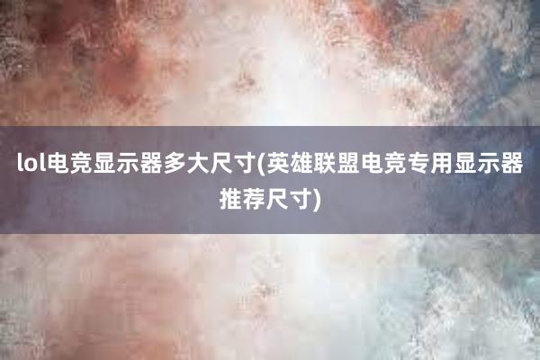 lol电竞显示器多大尺寸(英雄联盟电竞专用显示器推荐尺寸)