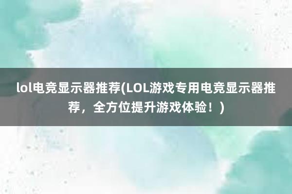 lol电竞显示器推荐(LOL游戏专用电竞显示器推荐，全方位提升游戏体验！)