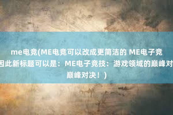 me电竞(ME电竞可以改成更简洁的 ME电子竞技，因此新标题可以是：ME电子竞技：游戏领域的巅峰对决！)