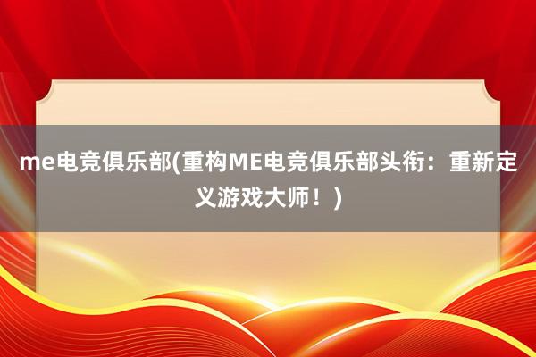 me电竞俱乐部(重构ME电竞俱乐部头衔：重新定义游戏大师！)