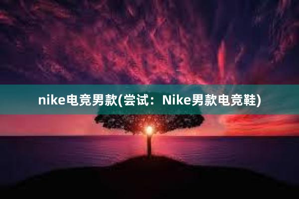 nike电竞男款(尝试：Nike男款电竞鞋)