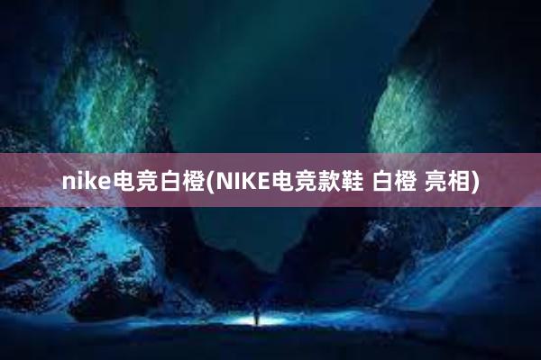 nike电竞白橙(NIKE电竞款鞋 白橙 亮相)