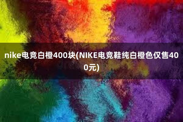 nike电竞白橙400块(NIKE电竞鞋纯白橙色仅售400元)