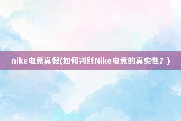 nike电竞真假(如何判别Nike电竞的真实性？)