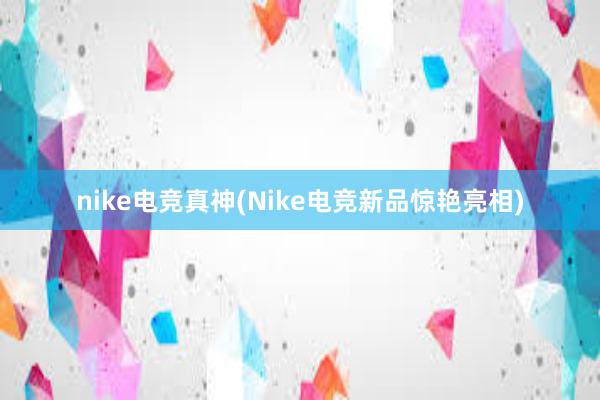 nike电竞真神(Nike电竞新品惊艳亮相)