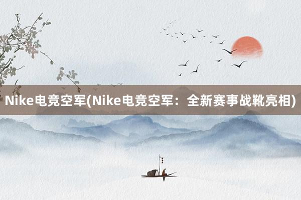 Nike电竞空军(Nike电竞空军：全新赛事战靴亮相)