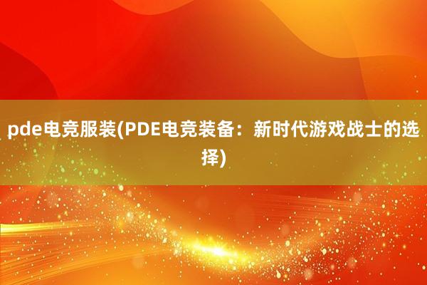 pde电竞服装(PDE电竞装备：新时代游戏战士的选择)