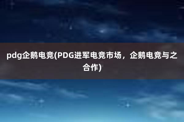 pdg企鹅电竞(PDG进军电竞市场，企鹅电竞与之合作)