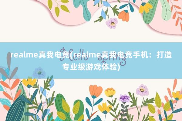 realme真我电竞(realme真我电竞手机：打造专业级游戏体验)