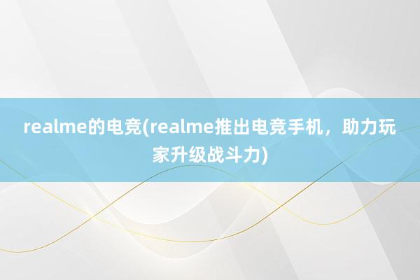 realme的电竞(realme推出电竞手机，助力玩家升级战斗力)