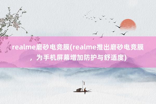 realme磨砂电竞膜(realme推出磨砂电竞膜，为手机屏幕增加防护与舒适度)