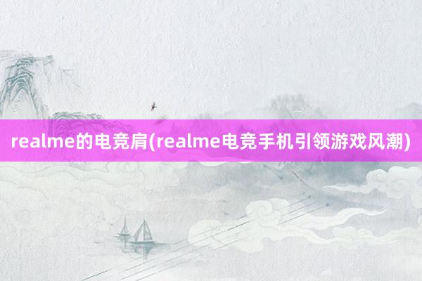 realme的电竞肩(realme电竞手机引领游戏风潮)