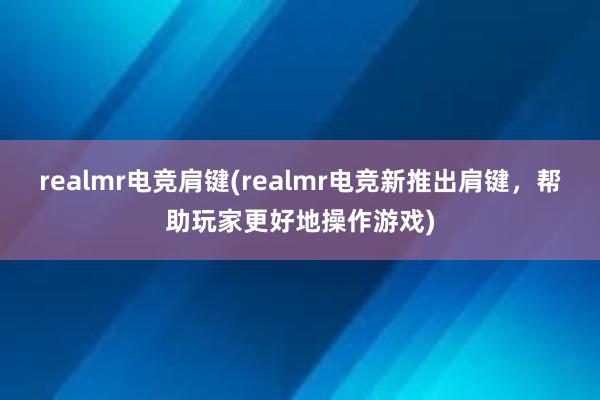 realmr电竞肩键(realmr电竞新推出肩键，帮助玩家更好地操作游戏)