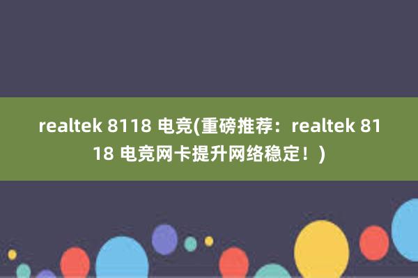 realtek 8118 电竞(重磅推荐：realtek 8118 电竞网卡提升网络稳定！)