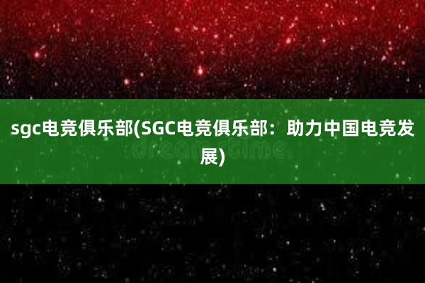 sgc电竞俱乐部(SGC电竞俱乐部：助力中国电竞发展)