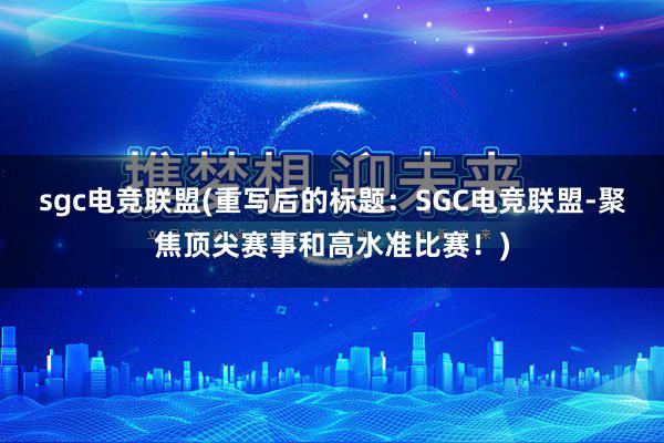 sgc电竞联盟(重写后的标题：SGC电竞联盟-聚焦顶尖赛事和高水准比赛！)