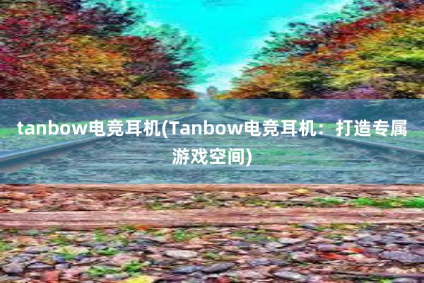 tanbow电竞耳机(Tanbow电竞耳机：打造专属游戏空间)