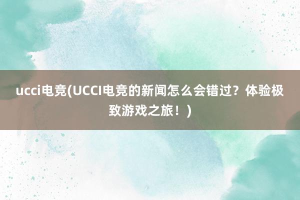 ucci电竞(UCCI电竞的新闻怎么会错过？体验极致游戏之旅！)